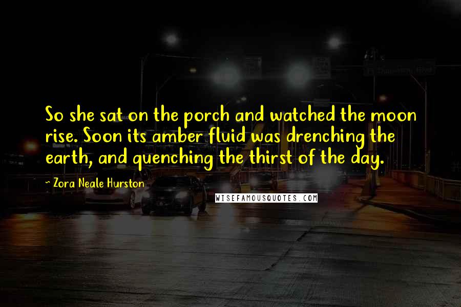 Zora Neale Hurston Quotes: So she sat on the porch and watched the moon rise. Soon its amber fluid was drenching the earth, and quenching the thirst of the day.