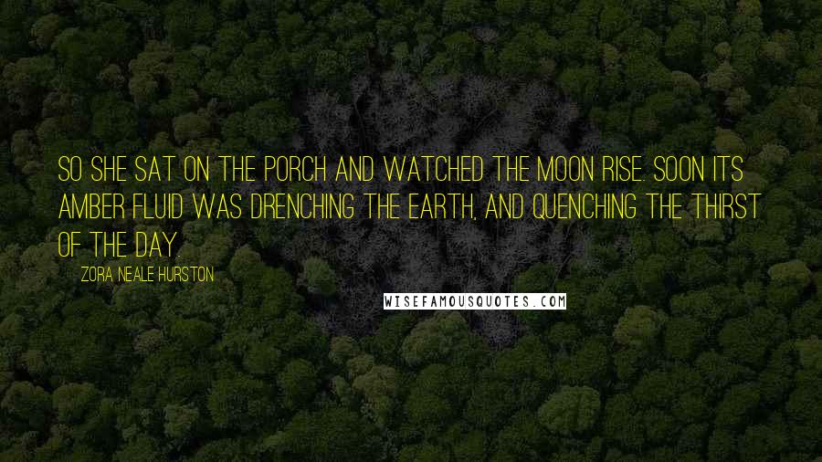 Zora Neale Hurston Quotes: So she sat on the porch and watched the moon rise. Soon its amber fluid was drenching the earth, and quenching the thirst of the day.