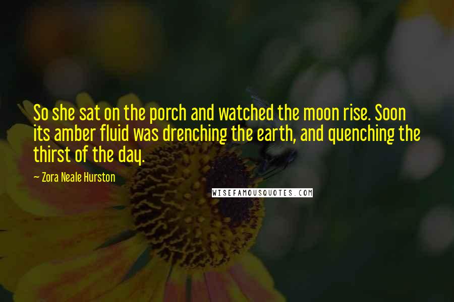 Zora Neale Hurston Quotes: So she sat on the porch and watched the moon rise. Soon its amber fluid was drenching the earth, and quenching the thirst of the day.