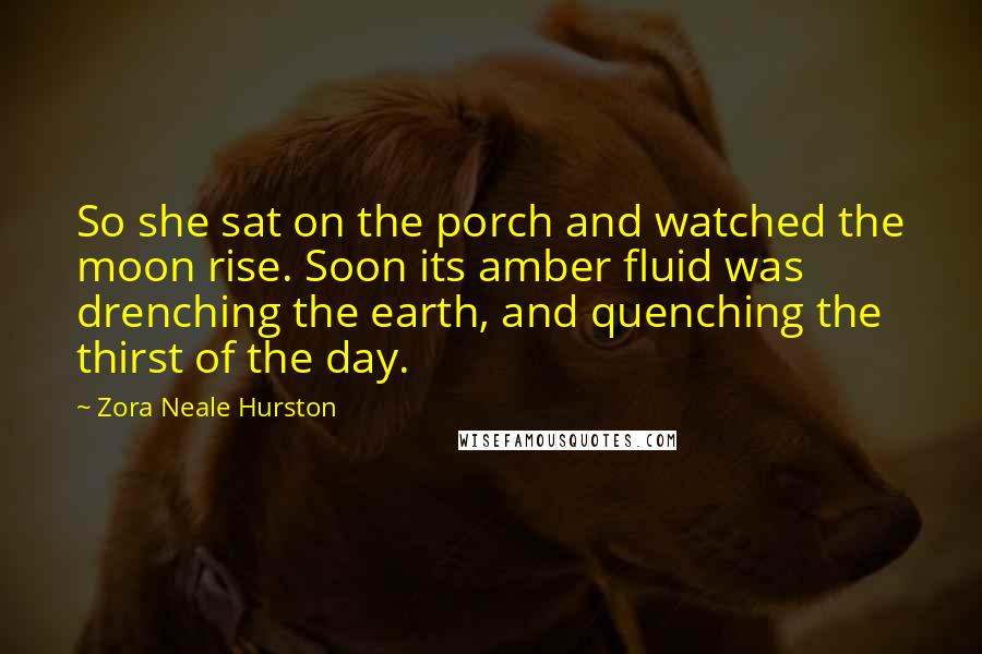 Zora Neale Hurston Quotes: So she sat on the porch and watched the moon rise. Soon its amber fluid was drenching the earth, and quenching the thirst of the day.