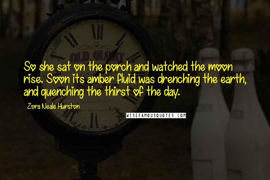 Zora Neale Hurston Quotes: So she sat on the porch and watched the moon rise. Soon its amber fluid was drenching the earth, and quenching the thirst of the day.