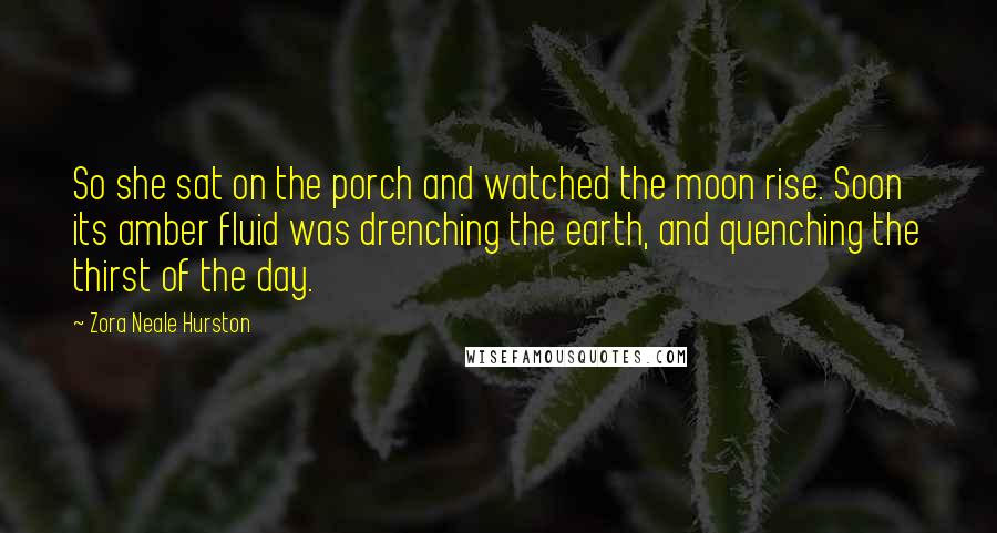 Zora Neale Hurston Quotes: So she sat on the porch and watched the moon rise. Soon its amber fluid was drenching the earth, and quenching the thirst of the day.