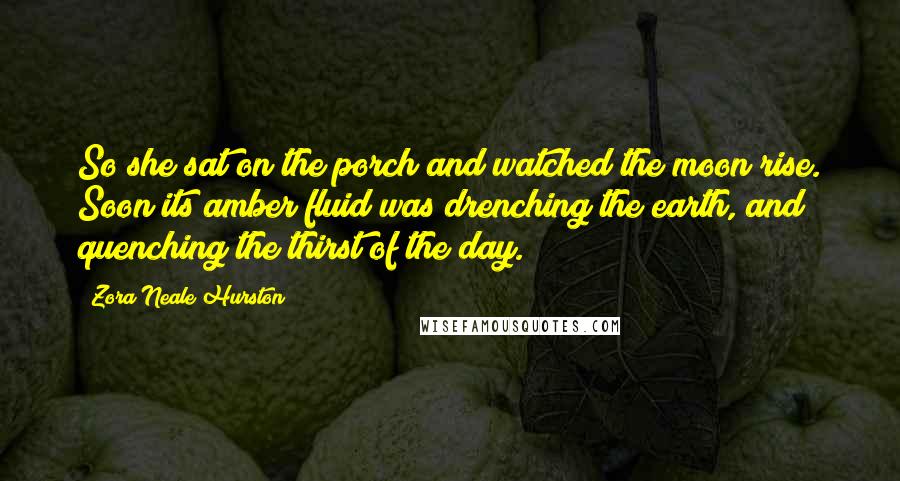 Zora Neale Hurston Quotes: So she sat on the porch and watched the moon rise. Soon its amber fluid was drenching the earth, and quenching the thirst of the day.