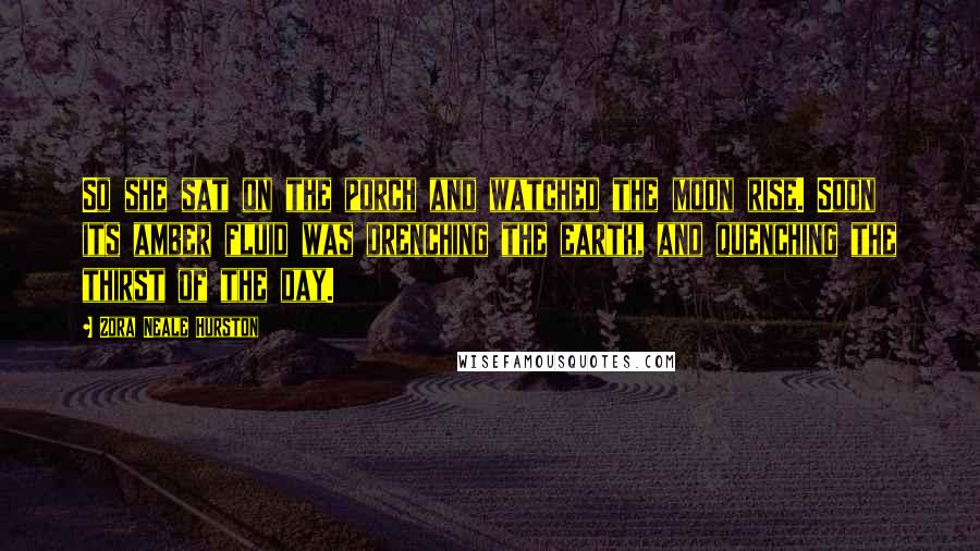 Zora Neale Hurston Quotes: So she sat on the porch and watched the moon rise. Soon its amber fluid was drenching the earth, and quenching the thirst of the day.