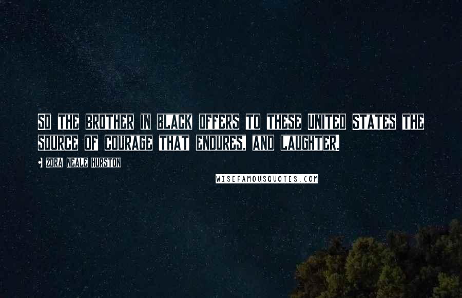 Zora Neale Hurston Quotes: So the brother in black offers to these United States the source of courage that endures, and laughter.