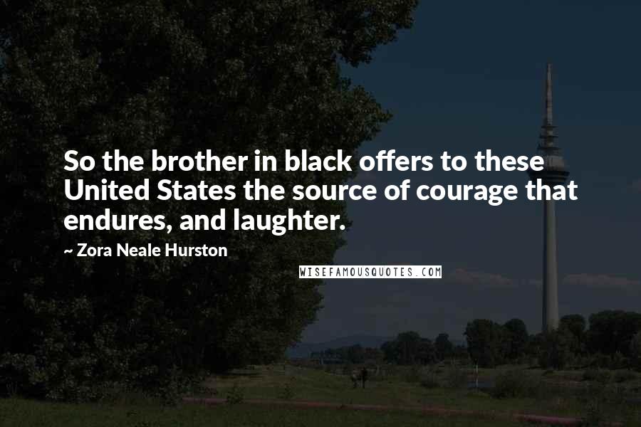 Zora Neale Hurston Quotes: So the brother in black offers to these United States the source of courage that endures, and laughter.