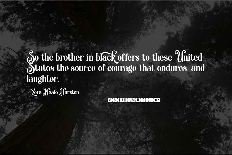 Zora Neale Hurston Quotes: So the brother in black offers to these United States the source of courage that endures, and laughter.