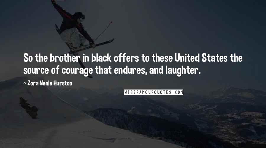 Zora Neale Hurston Quotes: So the brother in black offers to these United States the source of courage that endures, and laughter.