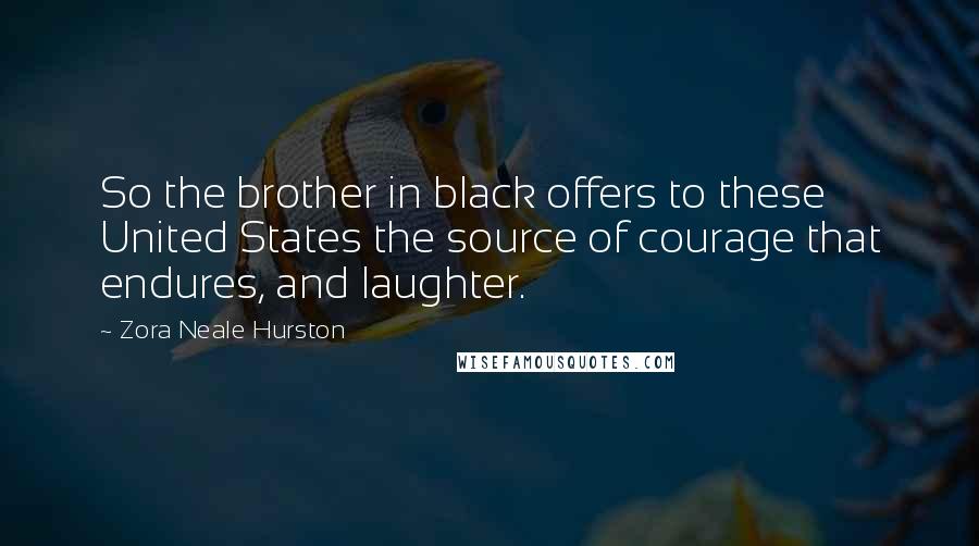 Zora Neale Hurston Quotes: So the brother in black offers to these United States the source of courage that endures, and laughter.