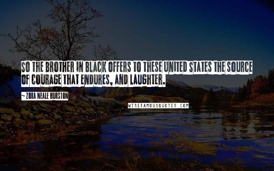 Zora Neale Hurston Quotes: So the brother in black offers to these United States the source of courage that endures, and laughter.