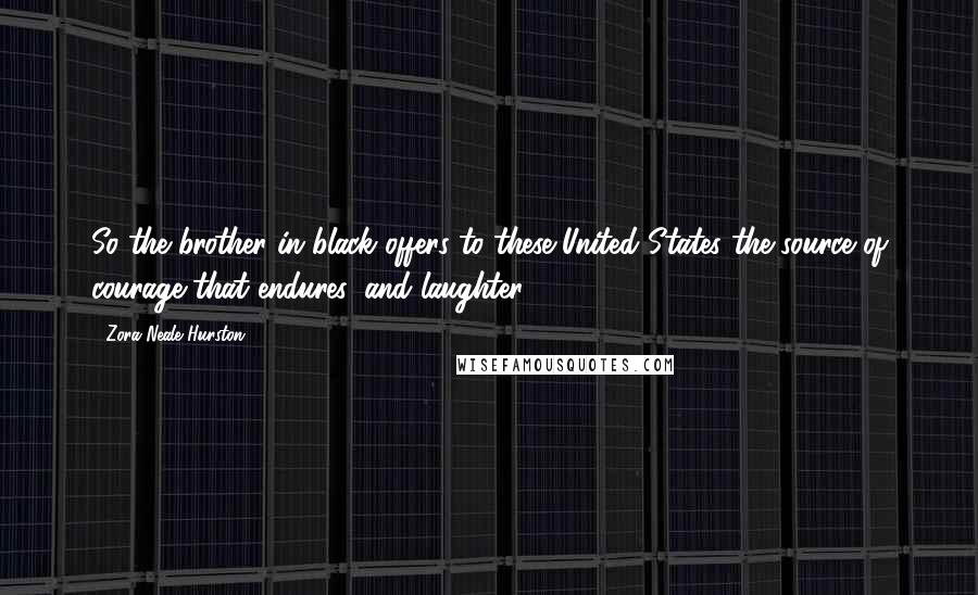 Zora Neale Hurston Quotes: So the brother in black offers to these United States the source of courage that endures, and laughter.