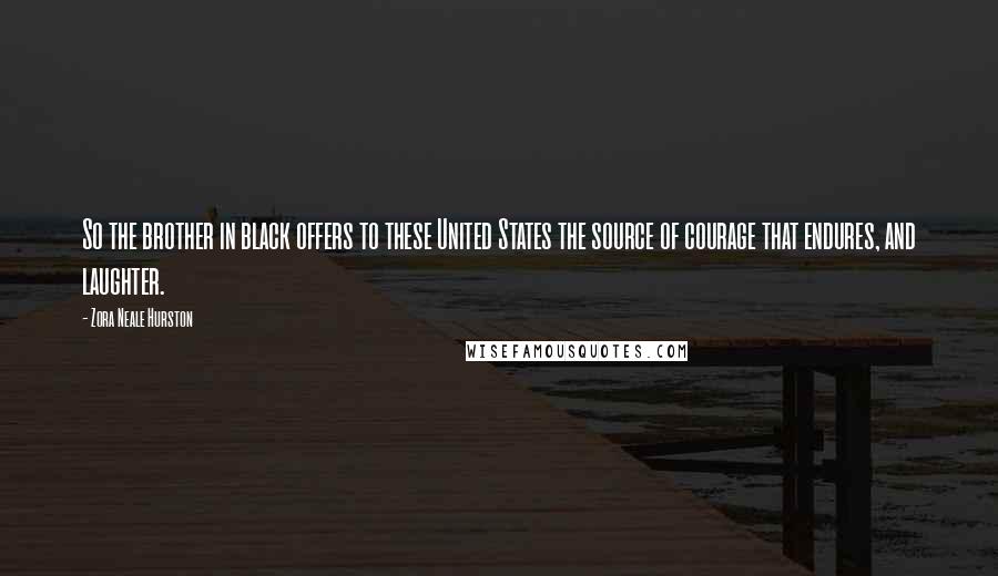 Zora Neale Hurston Quotes: So the brother in black offers to these United States the source of courage that endures, and laughter.