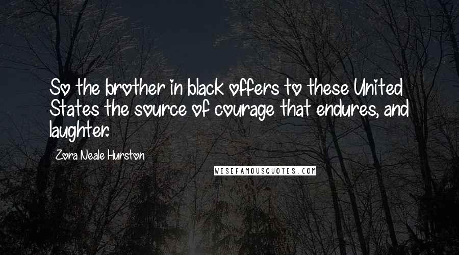 Zora Neale Hurston Quotes: So the brother in black offers to these United States the source of courage that endures, and laughter.