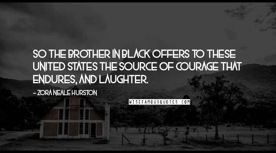 Zora Neale Hurston Quotes: So the brother in black offers to these United States the source of courage that endures, and laughter.