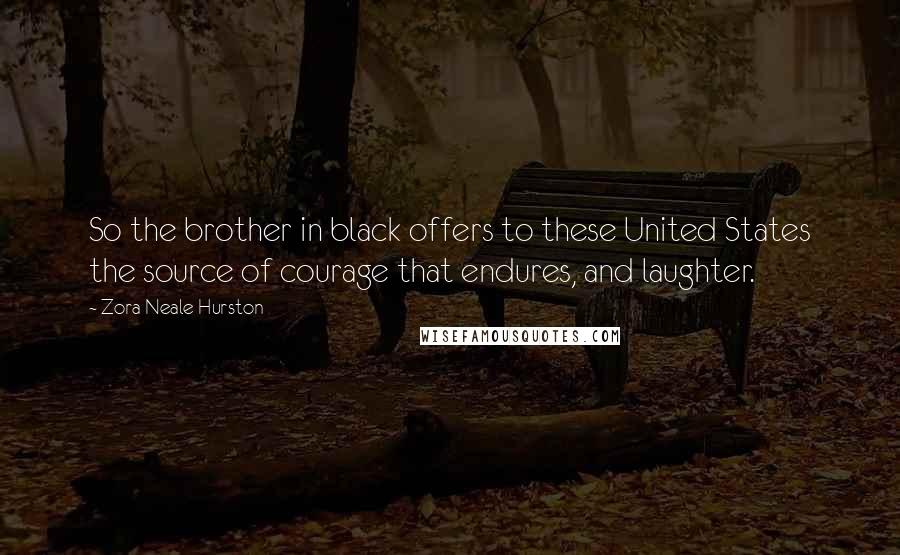 Zora Neale Hurston Quotes: So the brother in black offers to these United States the source of courage that endures, and laughter.