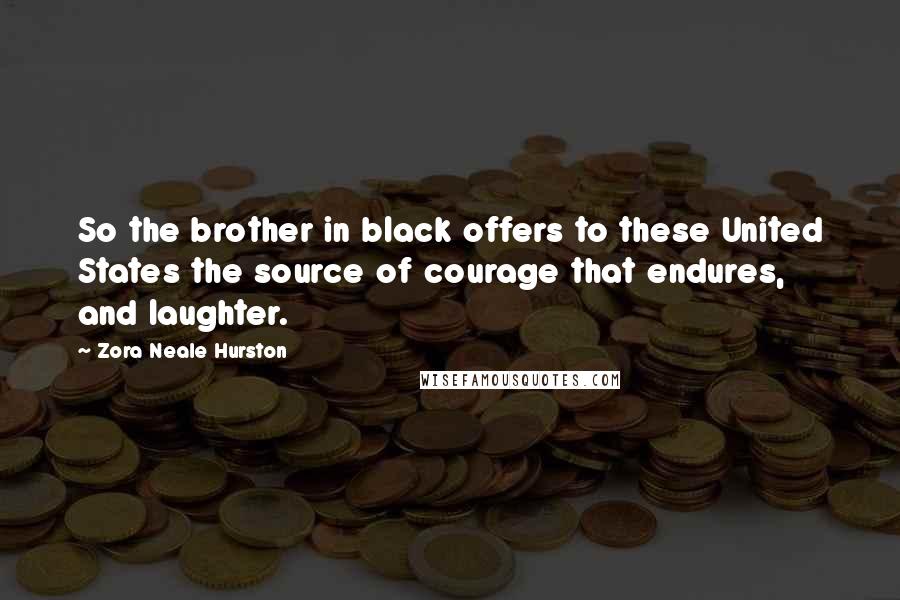 Zora Neale Hurston Quotes: So the brother in black offers to these United States the source of courage that endures, and laughter.