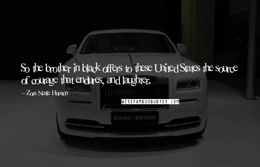 Zora Neale Hurston Quotes: So the brother in black offers to these United States the source of courage that endures, and laughter.