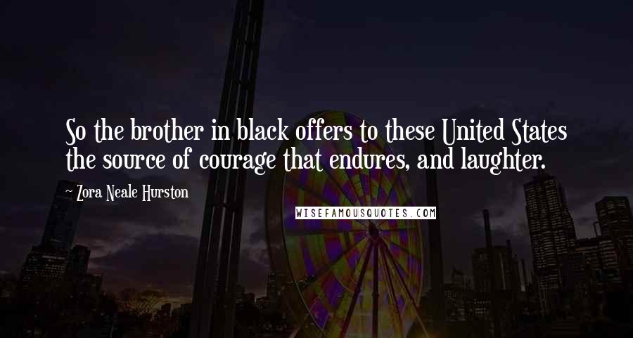 Zora Neale Hurston Quotes: So the brother in black offers to these United States the source of courage that endures, and laughter.