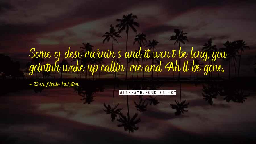 Zora Neale Hurston Quotes: Some of dese mornin's and it won't be long, you gointuh wake up callin' me and Ah'll be gone.