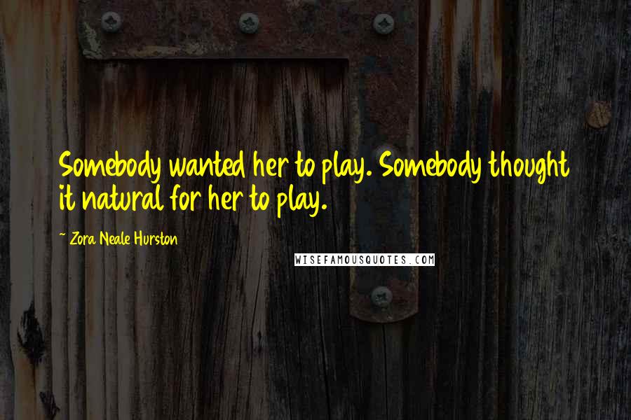 Zora Neale Hurston Quotes: Somebody wanted her to play. Somebody thought it natural for her to play.