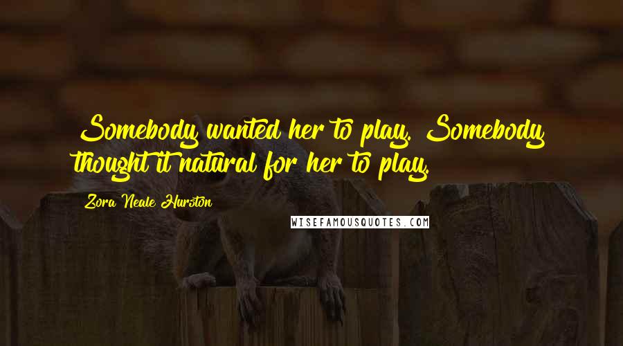 Zora Neale Hurston Quotes: Somebody wanted her to play. Somebody thought it natural for her to play.