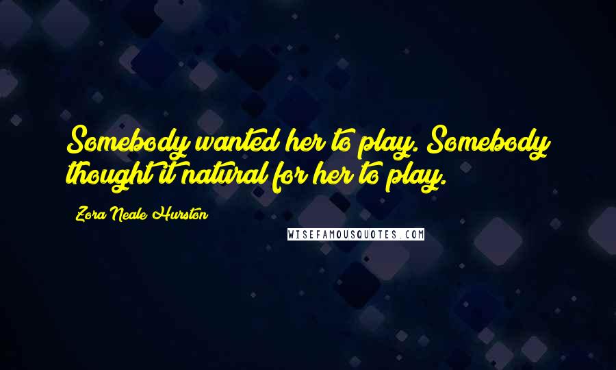 Zora Neale Hurston Quotes: Somebody wanted her to play. Somebody thought it natural for her to play.