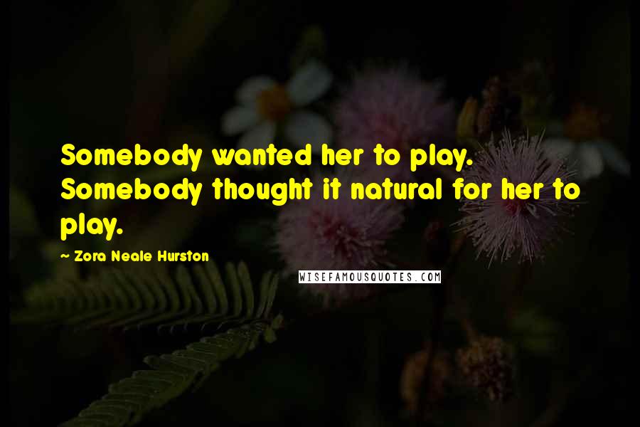 Zora Neale Hurston Quotes: Somebody wanted her to play. Somebody thought it natural for her to play.