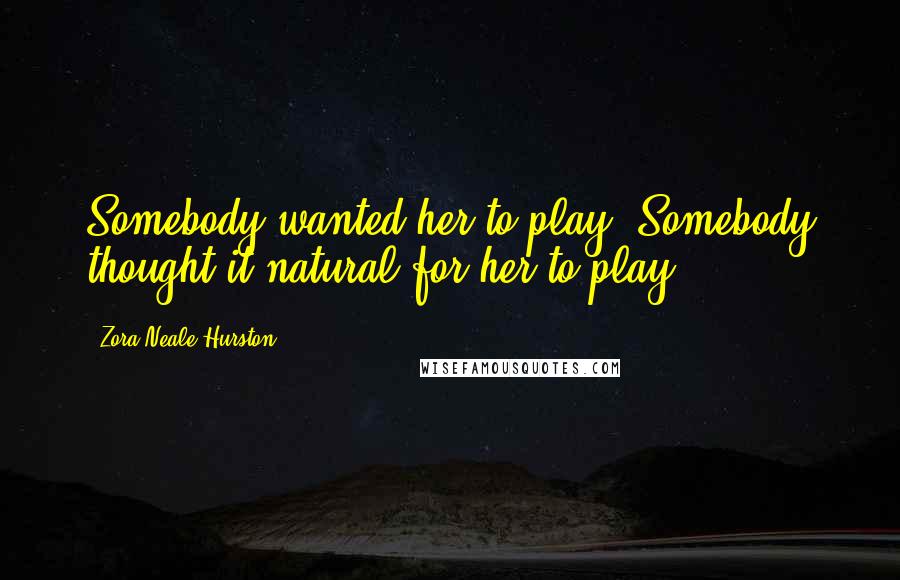 Zora Neale Hurston Quotes: Somebody wanted her to play. Somebody thought it natural for her to play.