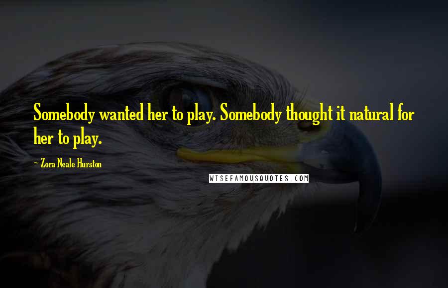 Zora Neale Hurston Quotes: Somebody wanted her to play. Somebody thought it natural for her to play.