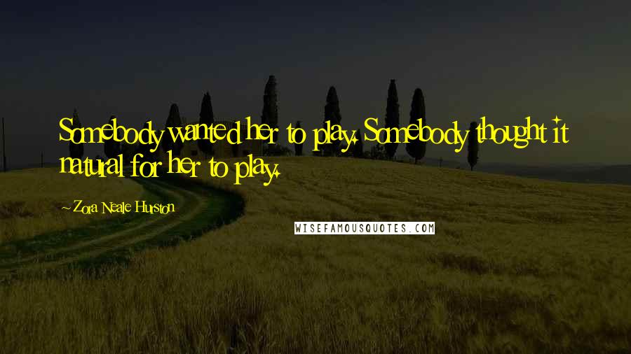 Zora Neale Hurston Quotes: Somebody wanted her to play. Somebody thought it natural for her to play.