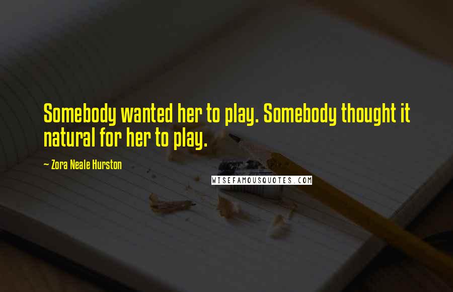 Zora Neale Hurston Quotes: Somebody wanted her to play. Somebody thought it natural for her to play.