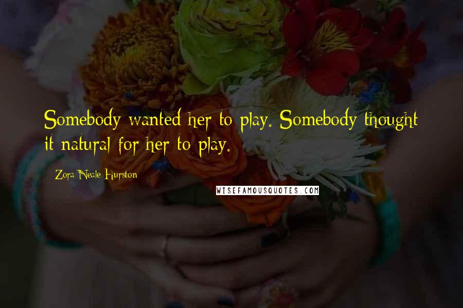 Zora Neale Hurston Quotes: Somebody wanted her to play. Somebody thought it natural for her to play.