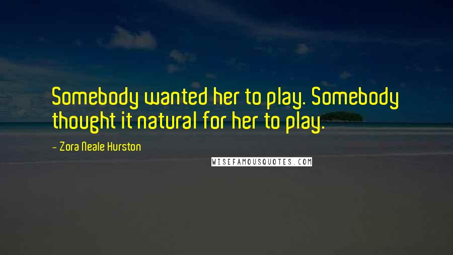 Zora Neale Hurston Quotes: Somebody wanted her to play. Somebody thought it natural for her to play.