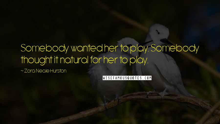 Zora Neale Hurston Quotes: Somebody wanted her to play. Somebody thought it natural for her to play.