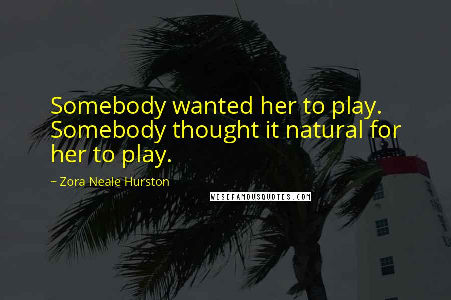 Zora Neale Hurston Quotes: Somebody wanted her to play. Somebody thought it natural for her to play.