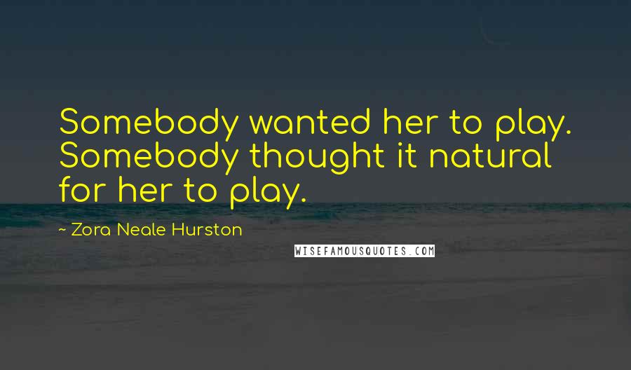 Zora Neale Hurston Quotes: Somebody wanted her to play. Somebody thought it natural for her to play.