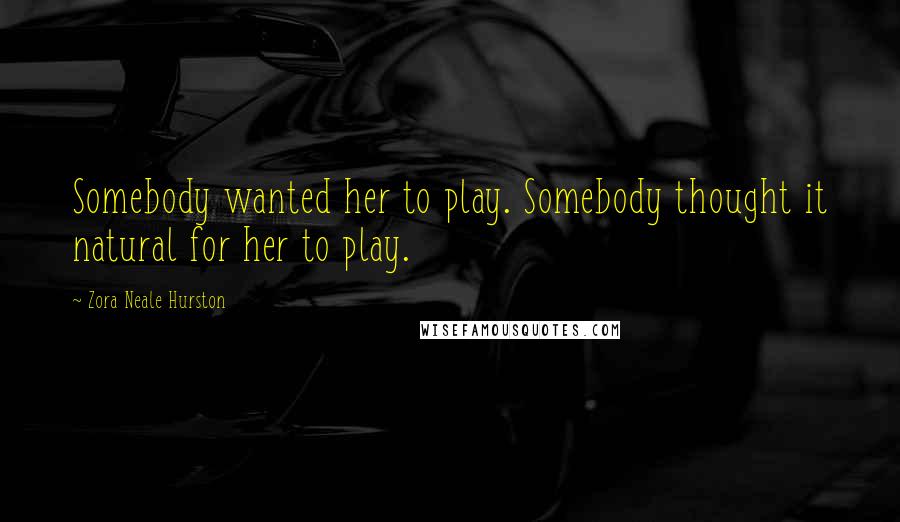 Zora Neale Hurston Quotes: Somebody wanted her to play. Somebody thought it natural for her to play.