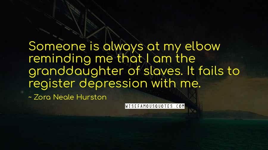 Zora Neale Hurston Quotes: Someone is always at my elbow reminding me that I am the granddaughter of slaves. It fails to register depression with me.