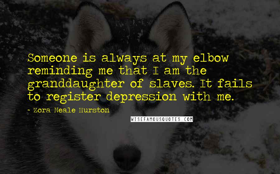 Zora Neale Hurston Quotes: Someone is always at my elbow reminding me that I am the granddaughter of slaves. It fails to register depression with me.