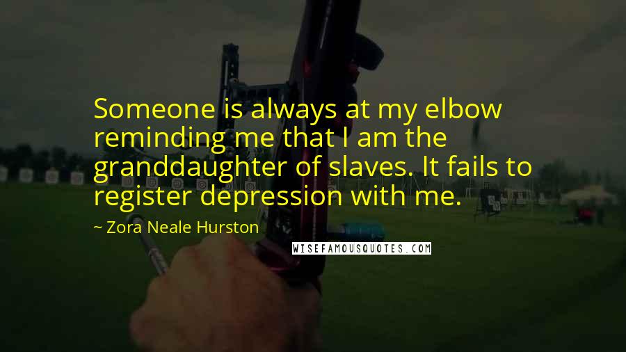 Zora Neale Hurston Quotes: Someone is always at my elbow reminding me that I am the granddaughter of slaves. It fails to register depression with me.