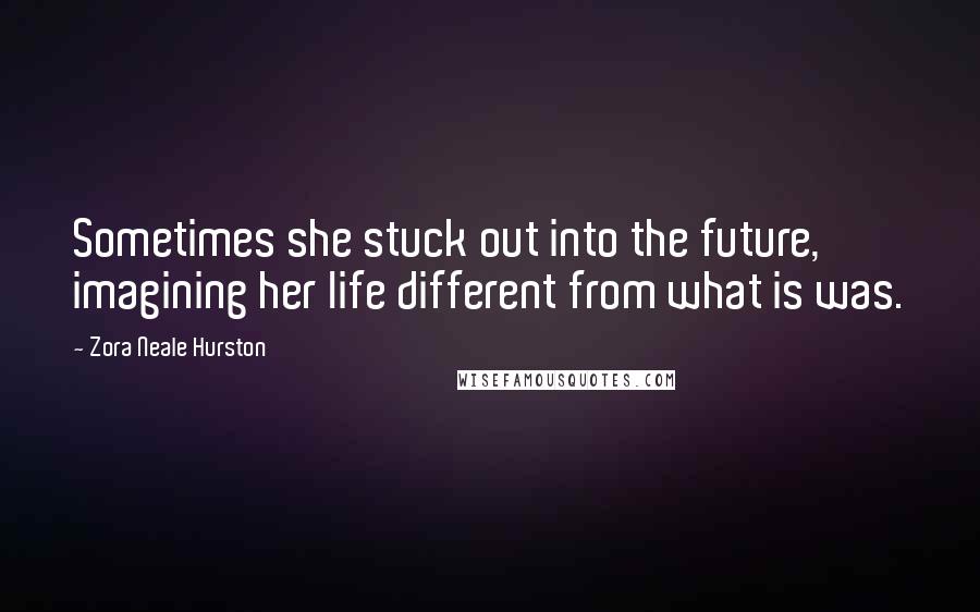 Zora Neale Hurston Quotes: Sometimes she stuck out into the future, imagining her life different from what is was.