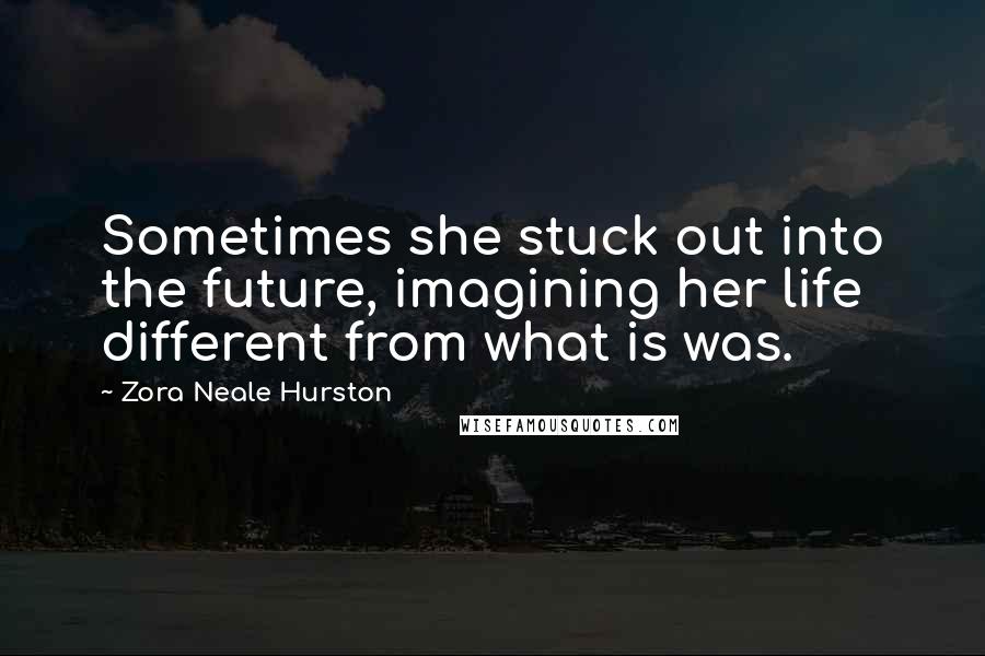 Zora Neale Hurston Quotes: Sometimes she stuck out into the future, imagining her life different from what is was.