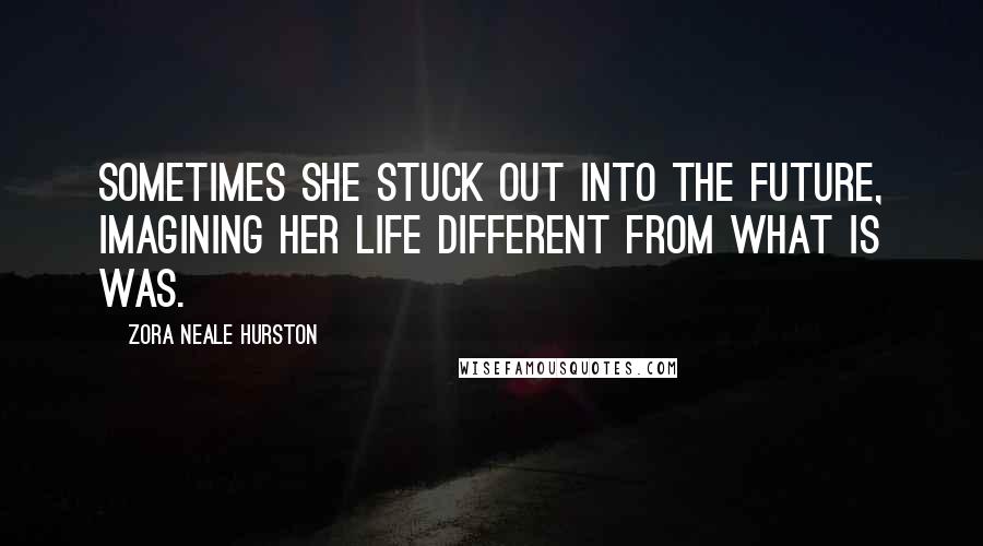 Zora Neale Hurston Quotes: Sometimes she stuck out into the future, imagining her life different from what is was.