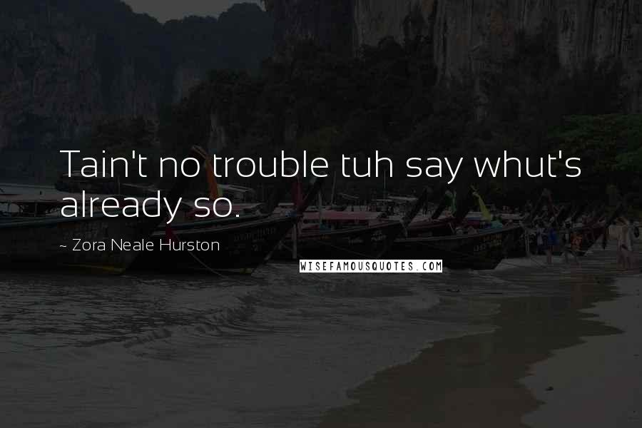 Zora Neale Hurston Quotes: Tain't no trouble tuh say whut's already so.