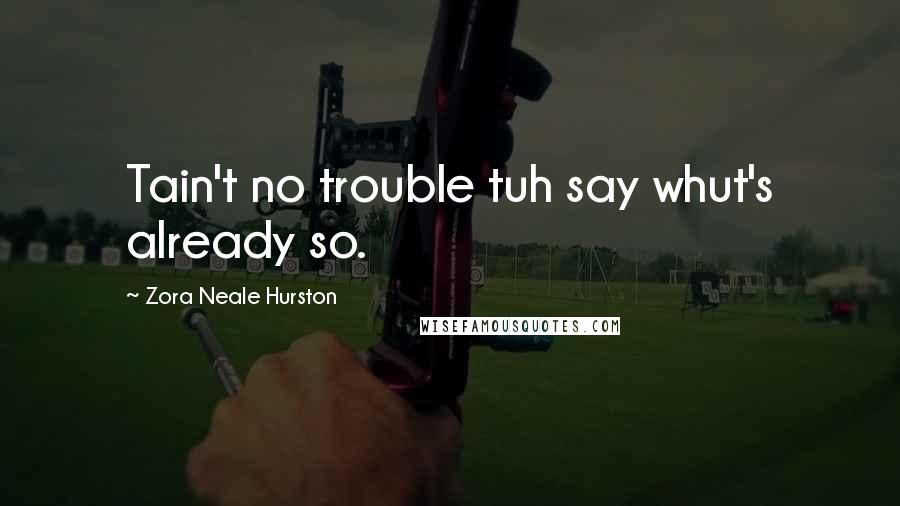 Zora Neale Hurston Quotes: Tain't no trouble tuh say whut's already so.
