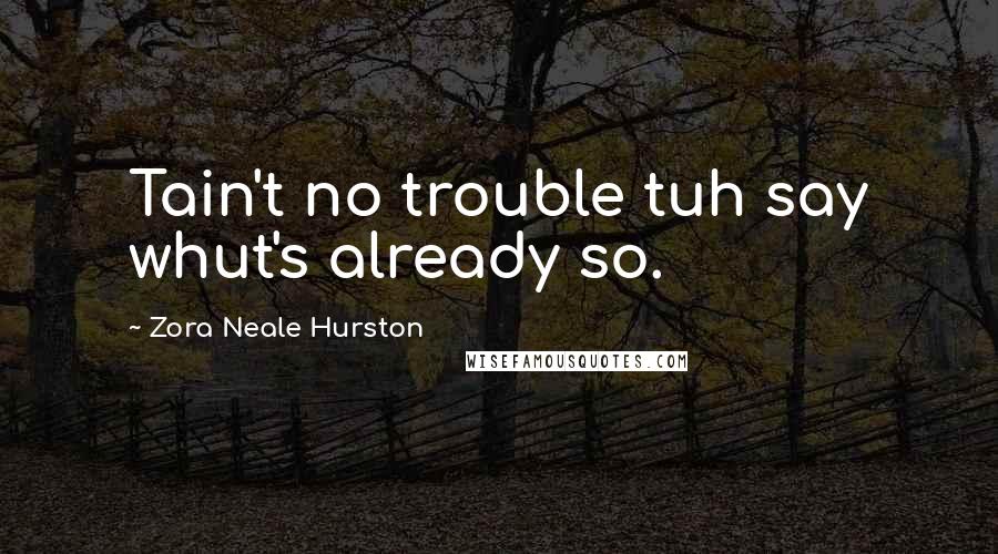 Zora Neale Hurston Quotes: Tain't no trouble tuh say whut's already so.