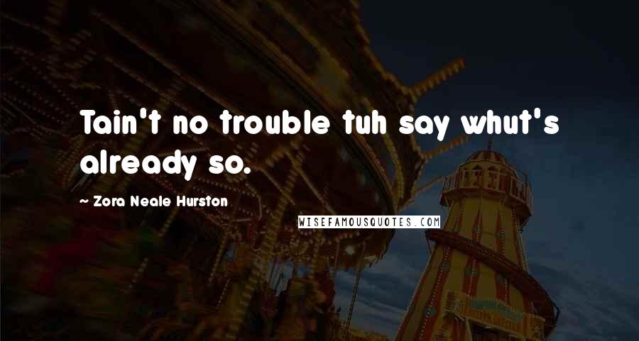 Zora Neale Hurston Quotes: Tain't no trouble tuh say whut's already so.