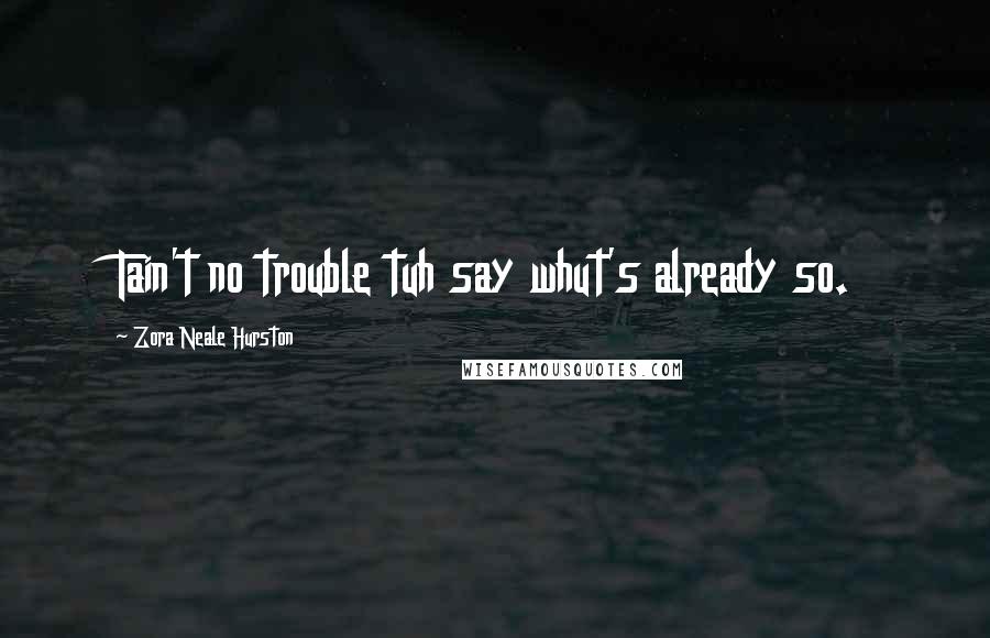 Zora Neale Hurston Quotes: Tain't no trouble tuh say whut's already so.