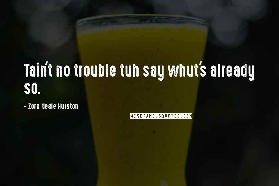 Zora Neale Hurston Quotes: Tain't no trouble tuh say whut's already so.