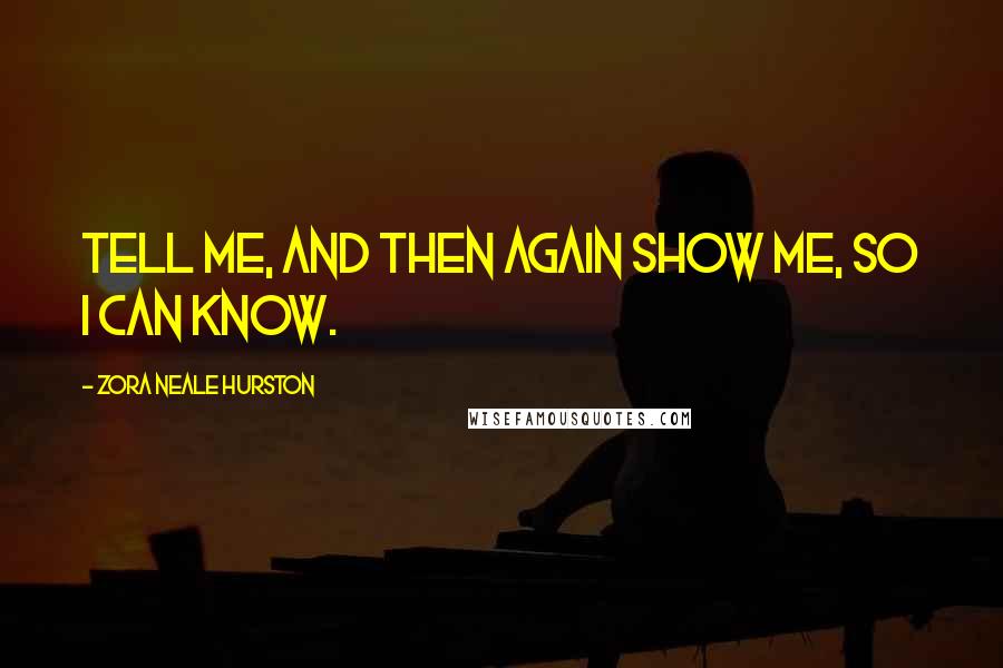 Zora Neale Hurston Quotes: Tell me, and then again show me, so I can know.
